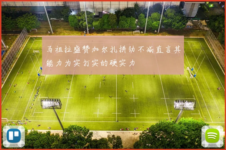 马祖拉盛赞加尔扎拼劲不减直言其能力为实打实的硬实力