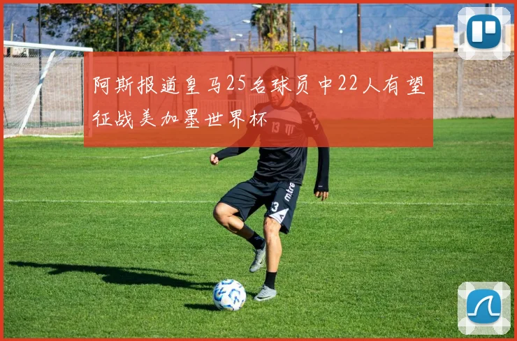 阿斯报道皇马25名球员中22人有望征战美加墨世界杯