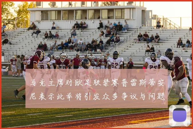 马竞主席对欧足联禁赛普雷斯蒂安尼表示此举将引发众多争议与问题