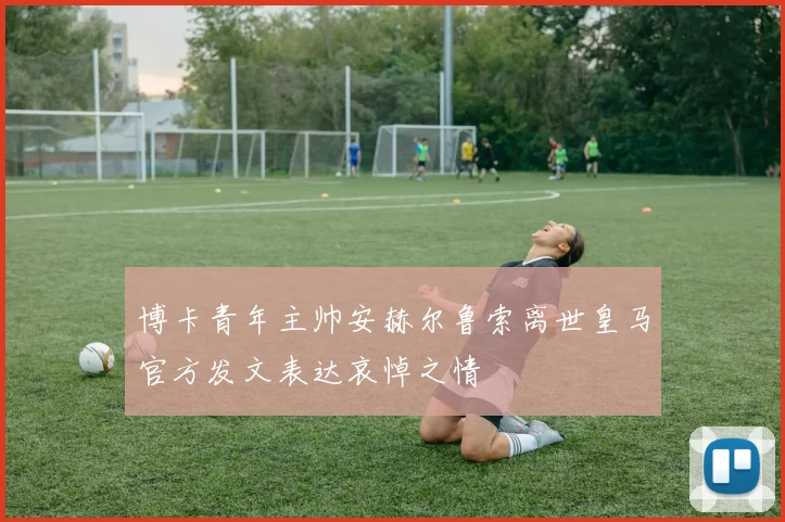 博卡青年主帅安赫尔鲁索离世皇马官方发文表达哀悼之情