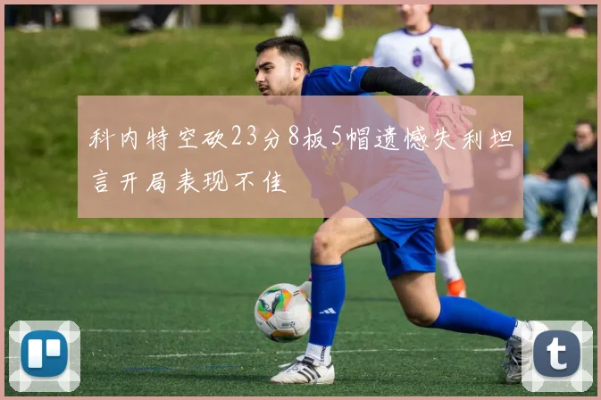 科内特空砍23分8板5帽遗憾失利坦言开局表现不佳
