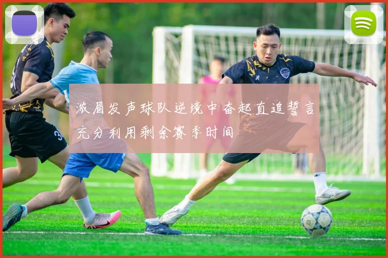 浓眉发声球队逆境中奋起直追誓言充分利用剩余赛季时间