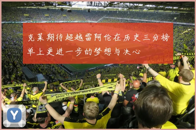 克莱期待超越雷阿伦在历史三分榜单上更进一步的梦想与决心