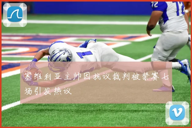 塞维利亚主帅因抗议裁判被禁赛七场引发热议