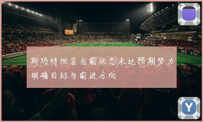 斯玛特坦言当前状态未达预期努力明确目标与前进方向