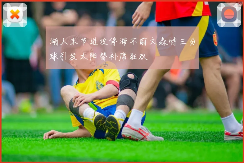 湖人末节进攻停滞不前文森特三分球引发太阳替补席狂欢