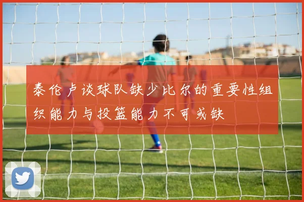 泰伦卢谈球队缺少比尔的重要性组织能力与投篮能力不可或缺