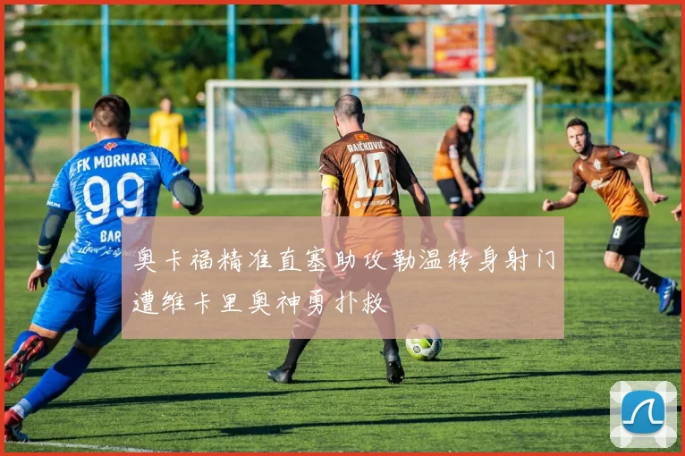 奥卡福精准直塞助攻勒温转身射门遭维卡里奥神勇扑救