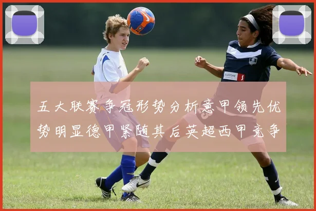 五大联赛争冠形势分析意甲领先优势明显德甲紧随其后英超西甲竞争激烈