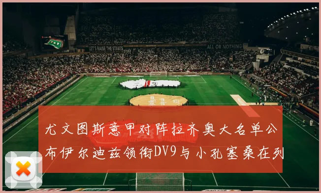 尤文图斯意甲对阵拉齐奥大名单公布伊尔迪兹领衔DV9与小孔塞桑在列