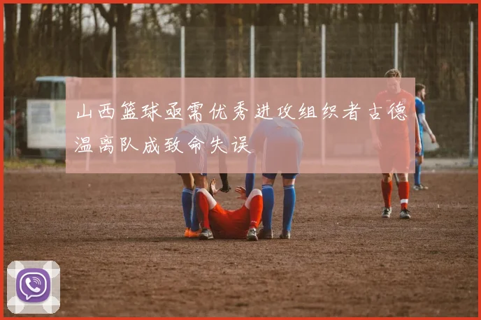 山西篮球亟需优秀进攻组织者古德温离队成致命失误