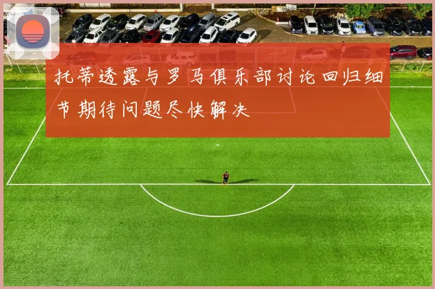 托蒂透露与罗马俱乐部讨论回归细节期待问题尽快解决