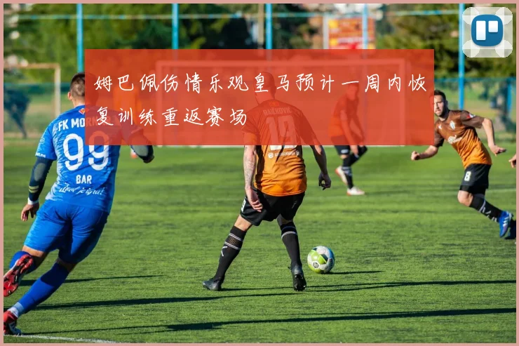 姆巴佩伤情乐观皇马预计一周内恢复训练重返赛场