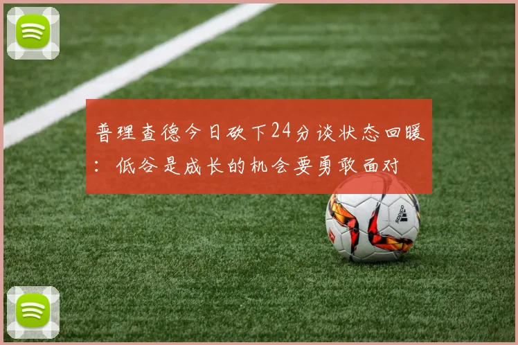 普理查德今日砍下24分谈状态回暖：低谷是成长的机会要勇敢面对
