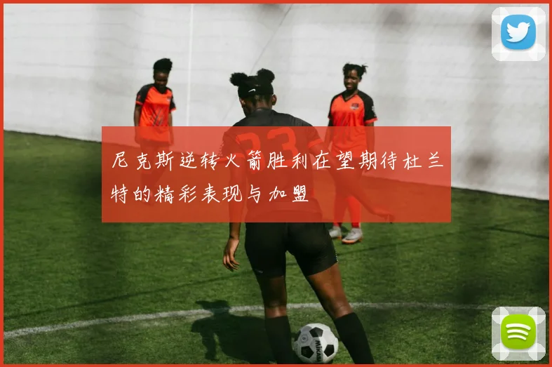 尼克斯逆转火箭胜利在望期待杜兰特的精彩表现与加盟