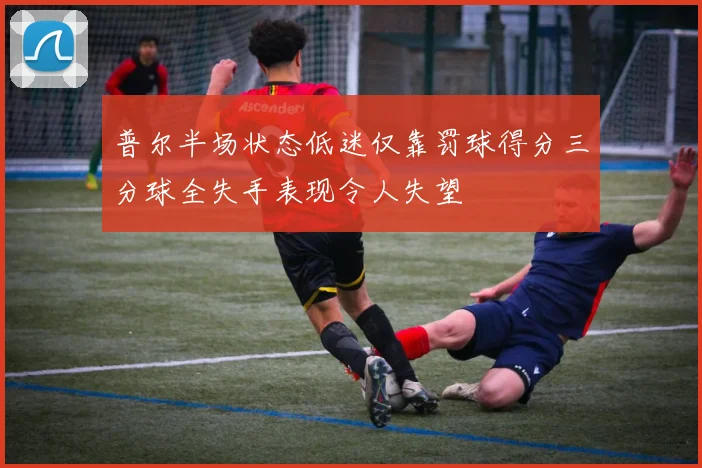 普尔半场状态低迷仅靠罚球得分三分球全失手表现令人失望