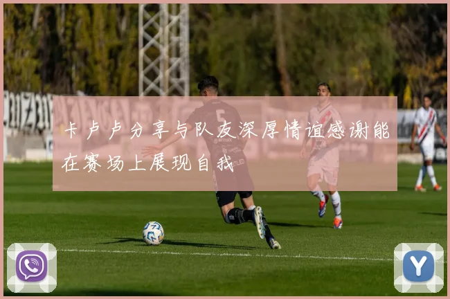 卡卢卢分享与队友深厚情谊感谢能在赛场上展现自我