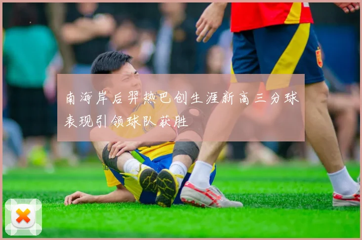 南海岸后羿热巴创生涯新高三分球表现引领球队获胜