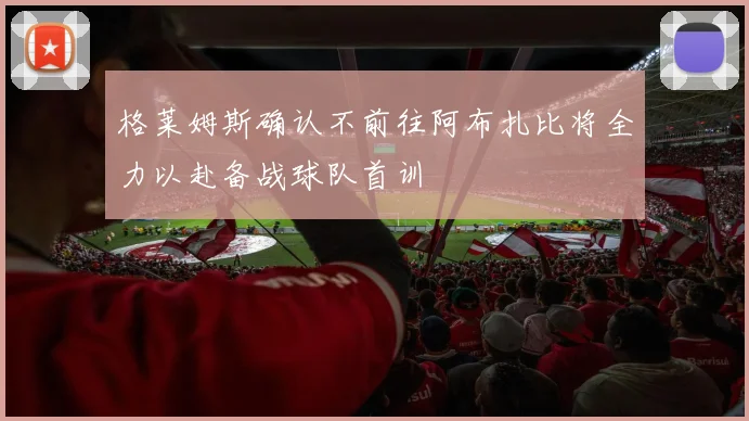 格莱姆斯确认不前往阿布扎比将全力以赴备战球队首训
