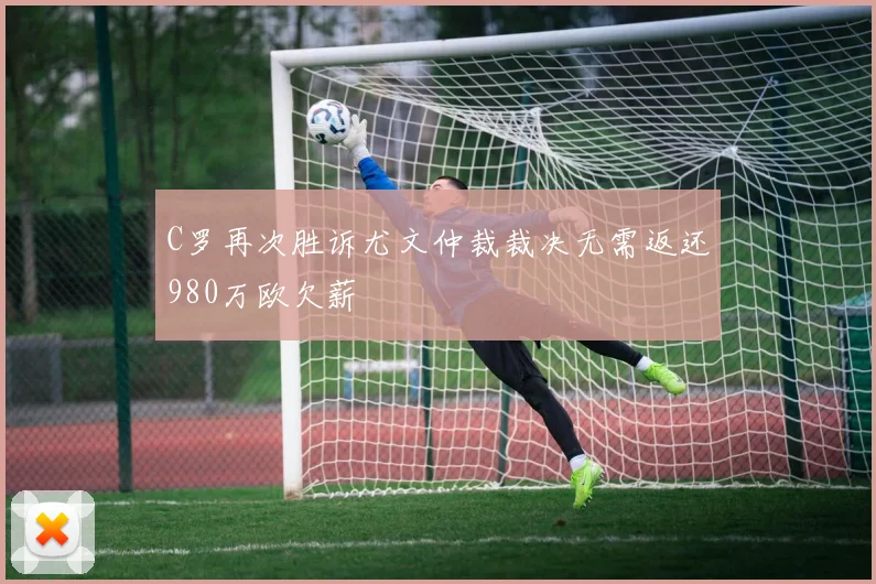 C罗再次胜诉尤文仲裁裁决无需返还980万欧欠薪