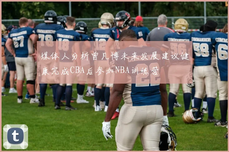 媒体人分析曾凡博未来发展建议健康完成CBA后参加NBA训练营