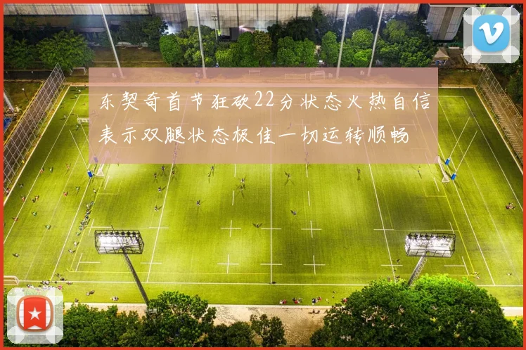 东契奇首节狂砍22分状态火热自信表示双腿状态极佳一切运转顺畅