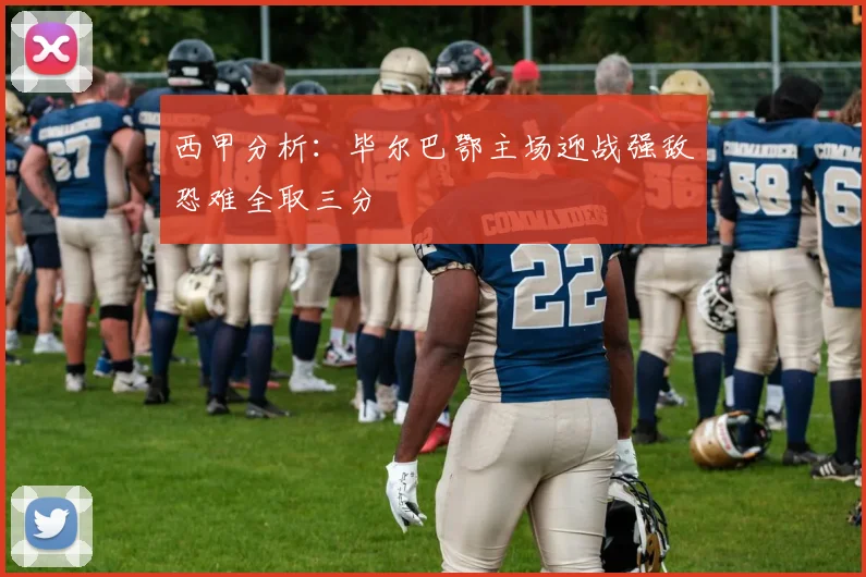 西甲分析：毕尔巴鄂主场迎战强敌恐难全取三分