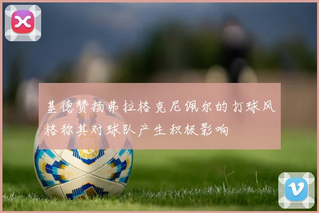 基德赞扬弗拉格克尼佩尔的打球风格称其对球队产生积极影响