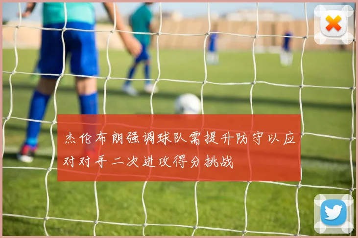杰伦布朗强调球队需提升防守以应对对手二次进攻得分挑战
