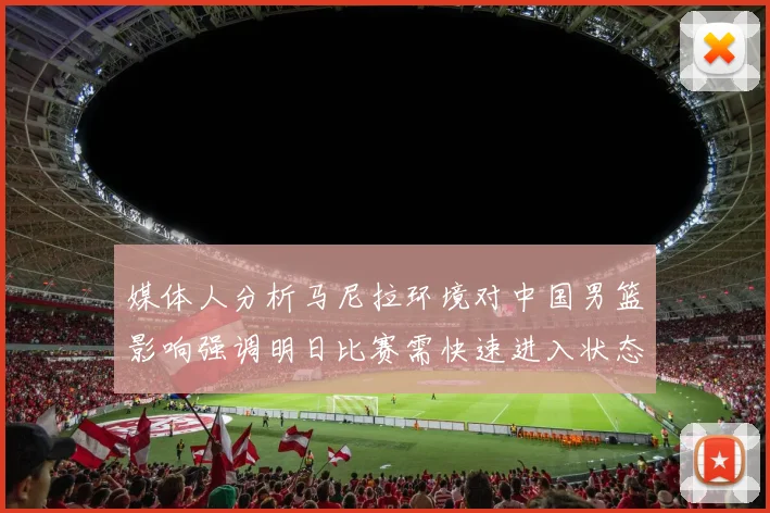媒体人分析马尼拉环境对中国男篮影响强调明日比赛需快速进入状态