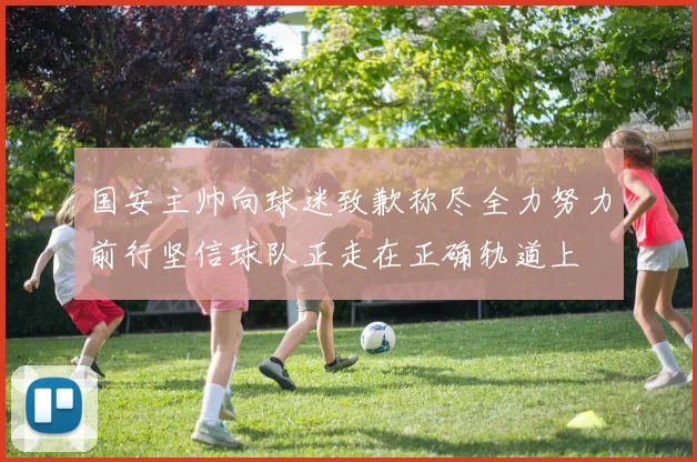国安主帅向球迷致歉称尽全力努力前行坚信球队正走在正确轨道上