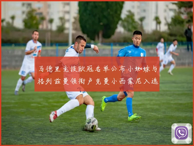 马德里竞技欧冠名单公布小蜘蛛与格列兹曼领衔卢克曼小西蒙尼入选