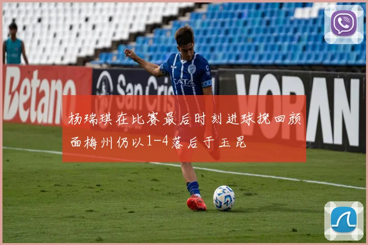 杨瑞琪在比赛最后时刻进球挽回颜面梅州仍以1-4落后于玉昆