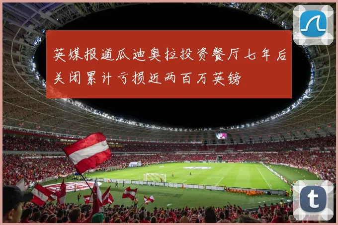 英媒报道瓜迪奥拉投资餐厅七年后关闭累计亏损近两百万英镑